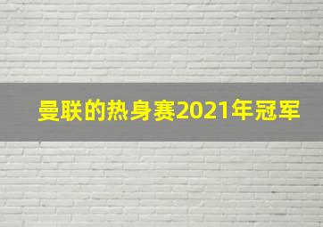 曼联的热身赛2021年冠军