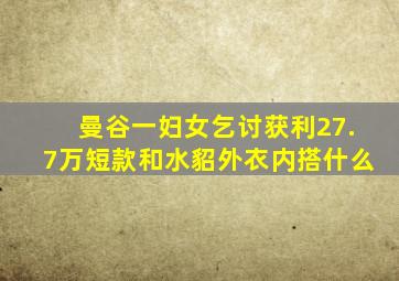 曼谷一妇女乞讨获利27.7万短款和水貂外衣内搭什么