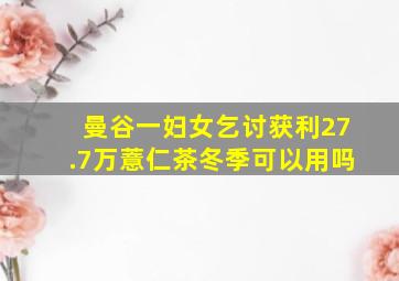 曼谷一妇女乞讨获利27.7万薏仁茶冬季可以用吗