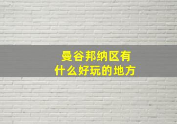 曼谷邦纳区有什么好玩的地方