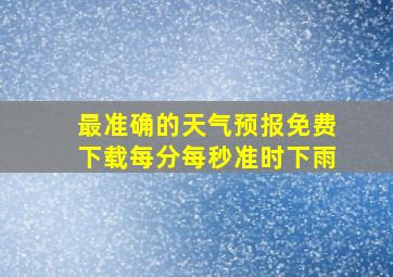 最准确的天气预报免费下载每分每秒准时下雨