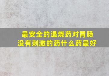 最安全的退烧药对胃肠没有刺激的药什么药最好