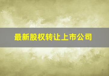 最新股权转让上市公司