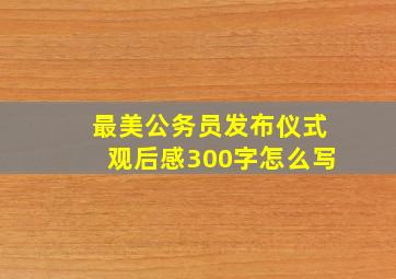 最美公务员发布仪式观后感300字怎么写