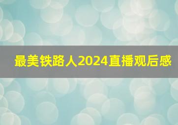 最美铁路人2024直播观后感