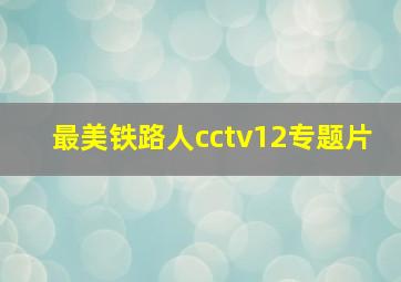 最美铁路人cctv12专题片