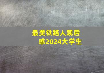 最美铁路人观后感2024大学生