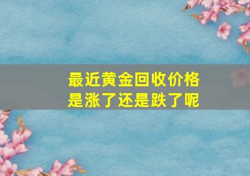 最近黄金回收价格是涨了还是跌了呢