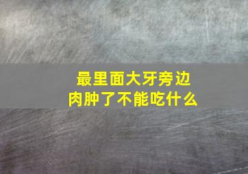 最里面大牙旁边肉肿了不能吃什么