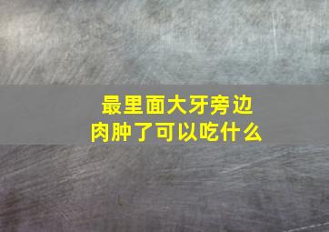 最里面大牙旁边肉肿了可以吃什么