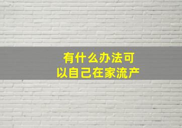 有什么办法可以自己在家流产