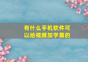 有什么手机软件可以给视频加字幕的