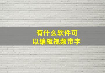 有什么软件可以编辑视频带字