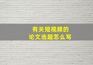 有关短视频的论文选题怎么写