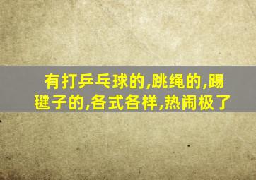 有打乒乓球的,跳绳的,踢毽子的,各式各样,热闹极了