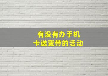 有没有办手机卡送宽带的活动