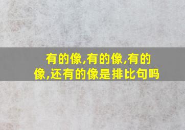 有的像,有的像,有的像,还有的像是排比句吗