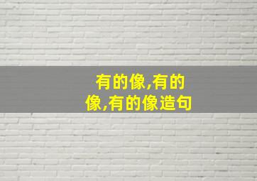 有的像,有的像,有的像造句