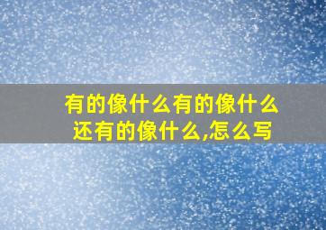 有的像什么有的像什么还有的像什么,怎么写