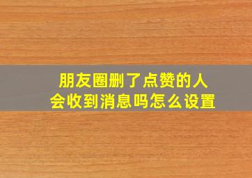 朋友圈删了点赞的人会收到消息吗怎么设置