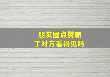 朋友圈点赞删了对方看得见吗