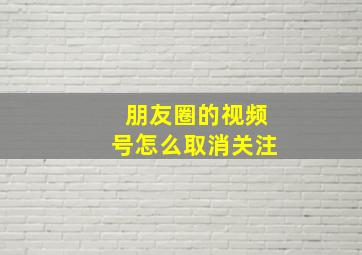 朋友圈的视频号怎么取消关注