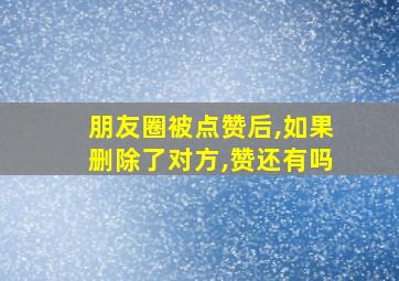 朋友圈被点赞后,如果删除了对方,赞还有吗