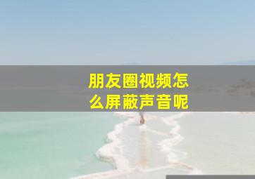 朋友圈视频怎么屏蔽声音呢