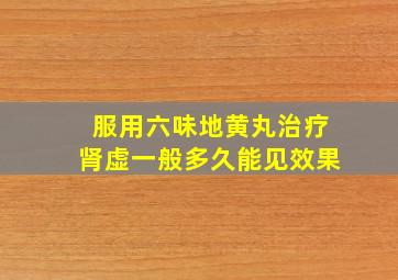 服用六味地黄丸治疗肾虚一般多久能见效果