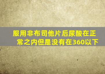 服用非布司他片后尿酸在正常之内但是没有在360以下