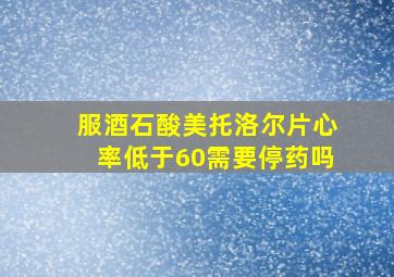 服酒石酸美托洛尔片心率低于60需要停药吗