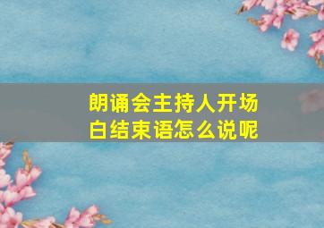 朗诵会主持人开场白结束语怎么说呢