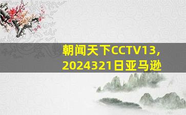 朝闻天下CCTV13,2024321日亚马逊