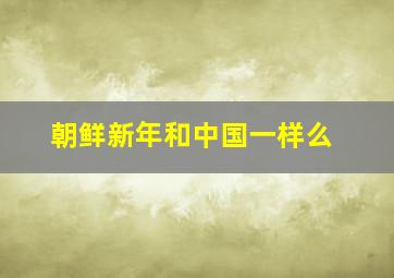 朝鲜新年和中国一样么