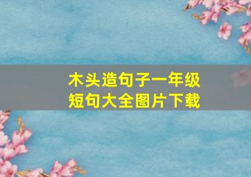 木头造句子一年级短句大全图片下载