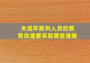 未成年服刑人员的教育改造要采取哪些措施