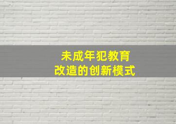 未成年犯教育改造的创新模式