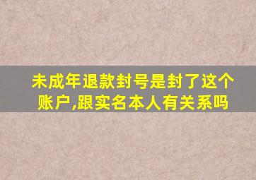 未成年退款封号是封了这个账户,跟实名本人有关系吗