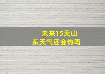 未来15天山东天气还会热吗