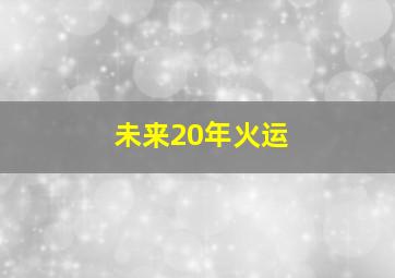 未来20年火运