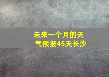 未来一个月的天气预报45天长沙