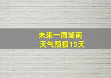 未来一周湖南天气预报15天