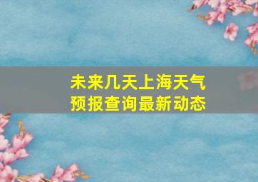 未来几天上海天气预报查询最新动态