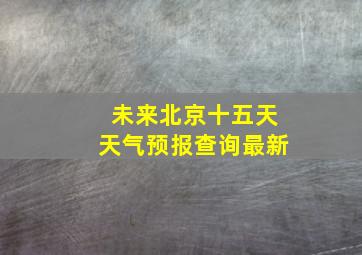 未来北京十五天天气预报查询最新