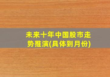 未来十年中国股市走势推演(具体到月份)