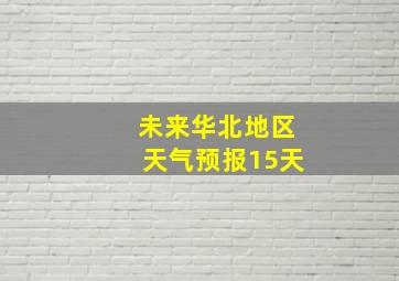 未来华北地区天气预报15天