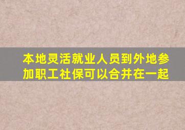 本地灵活就业人员到外地参加职工社保可以合并在一起