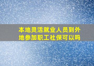 本地灵活就业人员到外地参加职工社保可以吗