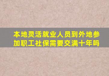 本地灵活就业人员到外地参加职工社保需要交满十年吗