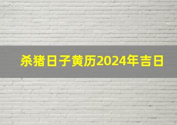 杀猪日子黄历2024年吉日